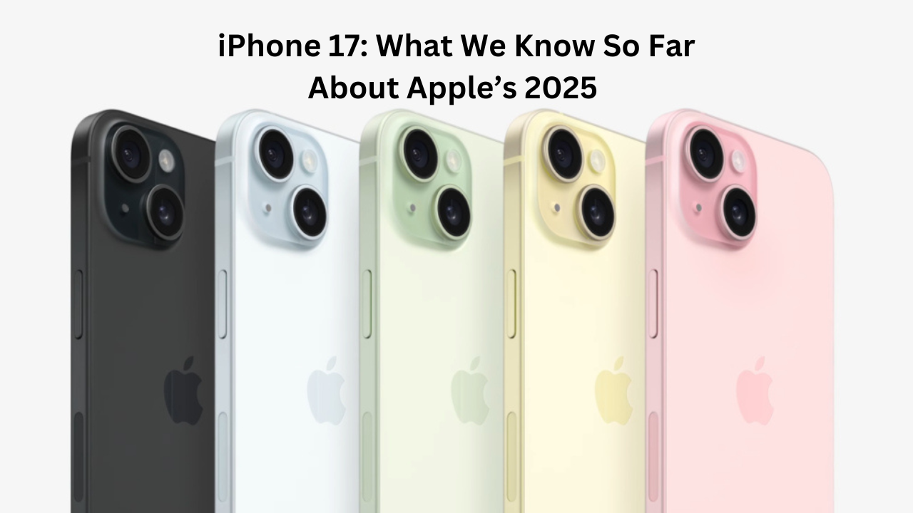 iPhone 17: What We Know So Far About Apple’s 2025 Flagship